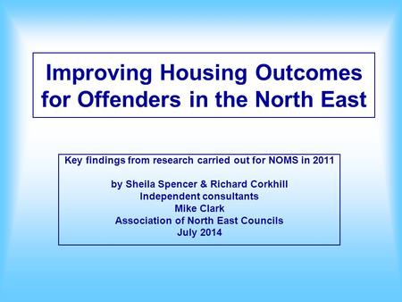 Improving Housing Outcomes for Offenders in the North East Key findings from research carried out for NOMS in 2011 by Sheila Spencer & Richard Corkhill.