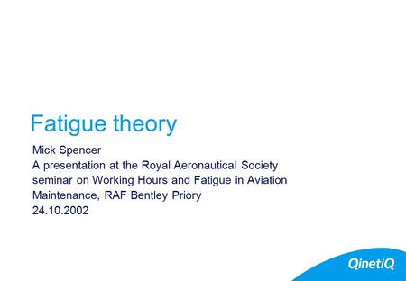 Fatigue theory Mick Spencer A presentation at the Royal Aeronautical Society seminar on Working Hours and Fatigue in Aviation Maintenance, RAF Bentley.