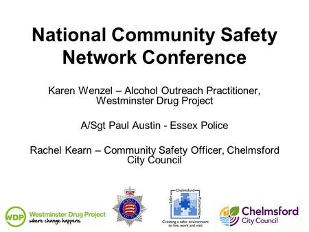 National Community Safety Network Conference Karen Wenzel – Alcohol Outreach Practitioner, Westminster Drug Project A/Sgt Paul Austin - Essex Police Rachel.