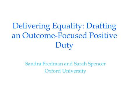 Delivering Equality: Drafting an Outcome-Focused Positive Duty Sandra Fredman and Sarah Spencer Oxford University.