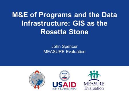M&E of Programs and the Data Infrastructure: GIS as the Rosetta Stone John Spencer MEASURE Evaluation.