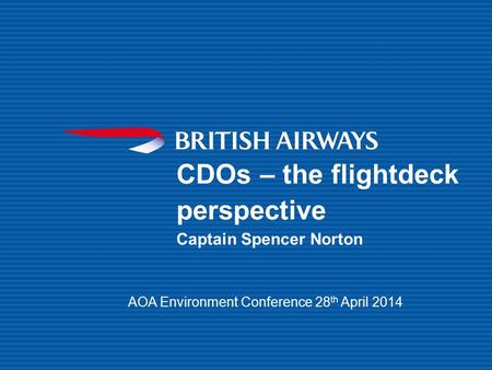 CDOs – the flightdeck perspective Captain Spencer Norton AOA Environment Conference 28 th April 2014.