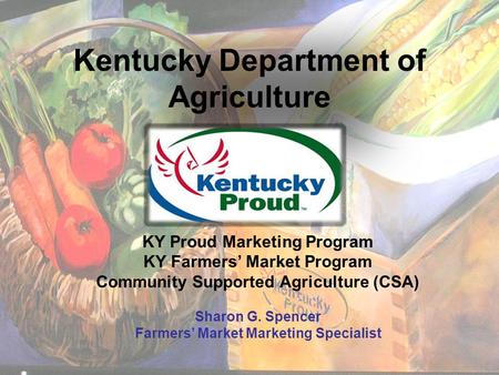 Kentucky Department of Agriculture KY Proud Marketing Program KY Farmers’ Market Program Community Supported Agriculture (CSA) Sharon G. Spencer Farmers’