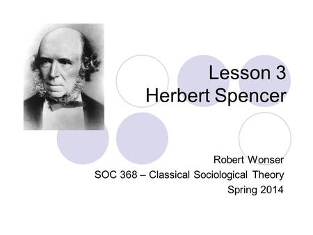Lesson 3 Herbert Spencer Robert Wonser SOC 368 – Classical Sociological Theory Spring 2014.