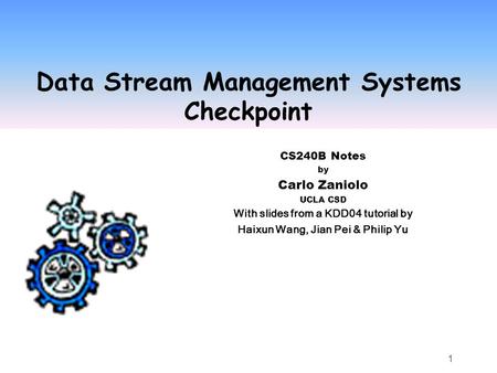 1 Data Stream Management Systems Checkpoint CS240B Notes by Carlo Zaniolo UCLA CSD With slides from a KDD04 tutorial by Haixun Wang, Jian Pei & Philip.