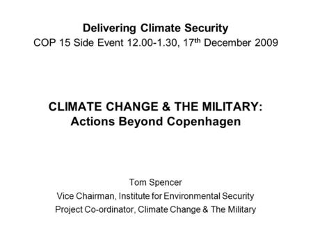 Delivering Climate Security COP 15 Side Event 12.00-1.30, 17 th December 2009 CLIMATE CHANGE & THE MILITARY: Actions Beyond Copenhagen Tom Spencer Vice.