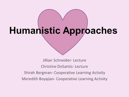 Humanistic Approaches Jillian Schneider- Lecture Christine DeSantis- Lecture Shirah Bergman- Cooperative Learning Activity Meredith Boyajian- Cooperative.