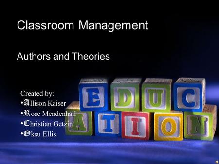 Classroom Management Authors and Theories Created by: A llison Kaiser R ose Mendenhall C hristian Getzin O ksu Ellis.