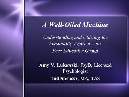 A Well-Oiled Machine Understanding and Utilizing the Personality Types in Your Peer Education Group Amy V. Lukowski, PsyD, Licensed Psychologist Tad Spencer,