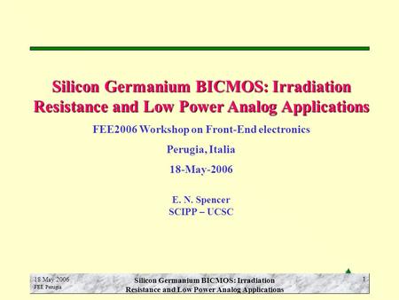 E.N. Spencer SCIPP-UCSC 18 May 2006 FEE Perugia Silicon Germanium BICMOS: Irradiation Resistance and Low Power Analog Applications 1 FEE2006 Workshop on.