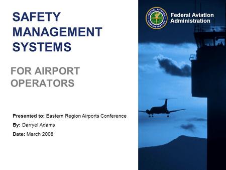 Presented to: Eastern Region Airports Conference By: Darryel Adams Date: March 2008 Federal Aviation Administration SAFETY MANAGEMENT SYSTEMS FOR AIRPORT.