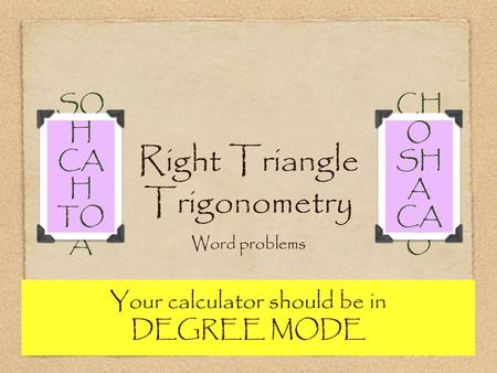 Right Triangle Trigonometry Word problems SO H CA H TO A CH O SH A CA O Your calculator should be in DEGREE MODE.