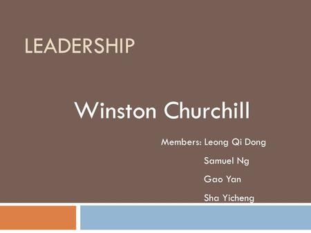 LEADERSHIP Winston Churchill Members: Leong Qi Dong Samuel Ng Gao Yan Sha Yicheng.