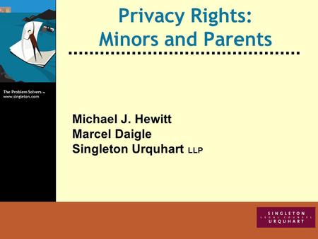 The Problem Solvers TM www.singleton.com Privacy Rights: Minors and Parents Michael J. Hewitt Marcel Daigle Singleton Urquhart LLP.