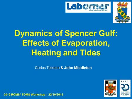 Dynamics of Spencer Gulf: Effects of Evaporation, Heating and Tides Carlos Teixeira & John Middleton 2012 ROMS/ TOMS Workshop – 22/10/2012.