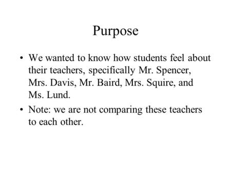 Purpose We wanted to know how students feel about their teachers, specifically Mr. Spencer, Mrs. Davis, Mr. Baird, Mrs. Squire, and Ms. Lund. Note: we.
