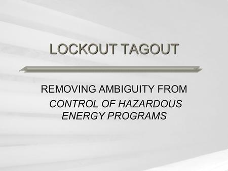 LOCKOUT TAGOUT REMOVING AMBIGUITY FROM CONTROL OF HAZARDOUS ENERGY PROGRAMS CONTROL OF HAZARDOUS ENERGY PROGRAMS.