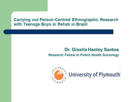 Carrying out Person-Centred Ethnographic Research with Teenage Boys in Rehab in Brazil Dr. Gisella Hanley Santos Research Fellow in Public Health Sociology.