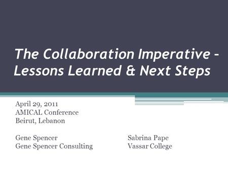The Collaboration Imperative – Lessons Learned & Next Steps April 29, 2011 AMICAL Conference Beirut, Lebanon Gene SpencerSabrina Pape Gene Spencer ConsultingVassar.