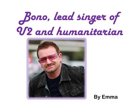 Bono, lead singer of U2 and humanitarian By Emma.