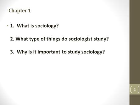 Chapter 1 1. What is sociology? 2. What type of things do sociologist study? 3. Why is it important to study sociology?