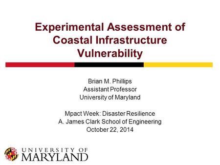 Experimental Assessment of Coastal Infrastructure Vulnerability Brian M. Phillips Assistant Professor University of Maryland Mpact Week: Disaster Resilience.