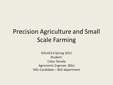 Precision Agriculture and Small Scale Farming SOIL4213-Spring 2011 Student: Celso Tamele Agronomic Engineer (BSc) MSc Candidate – BAE department.