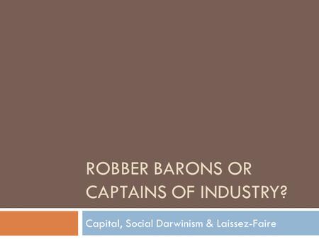 ROBBER BARONS OR CAPTAINS OF INDUSTRY? Capital, Social Darwinism & Laissez-Faire.