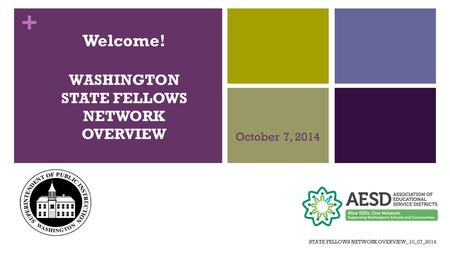 + Welcome! WASHINGTON STATE FELLOWS NETWORK OVERVIEW October 7, 2014 STATE FELLOWS NETWORK OVERVIEW_10_07_2014.