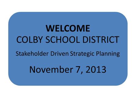 WELCOME COLBY SCHOOL DISTRICT Stakeholder Driven Strategic Planning November 7, 2013.