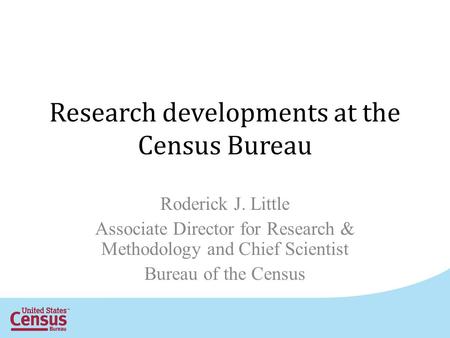 Research developments at the Census Bureau Roderick J. Little Associate Director for Research & Methodology and Chief Scientist Bureau of the Census.