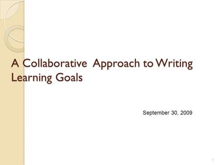 A Collaborative Approach to Writing Learning Goals 1 September 30, 2009.