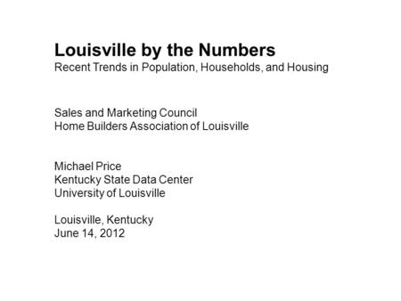 Louisville by the Numbers Recent Trends in Population, Households, and Housing Sales and Marketing Council Home Builders Association of Louisville Michael.