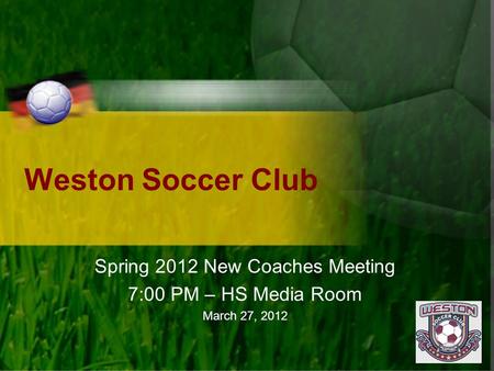 Weston Soccer Club Spring 2012 New Coaches Meeting 7:00 PM – HS Media Room March 27, 2012.