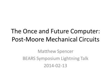 The Once and Future Computer: Post-Moore Mechanical Circuits Matthew Spencer BEARS Symposium Lightning Talk 2014-02-13.