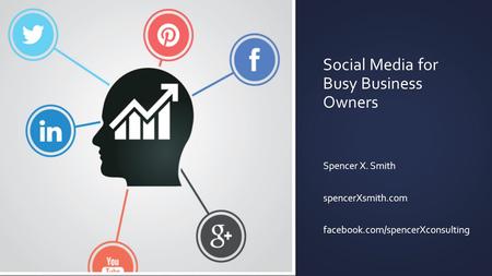 Social Media for Busy Business Owners Spencer X. Smith spencerXsmith.com facebook.com/spencerXconsulting.