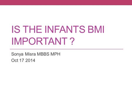 IS THE INFANTS BMI IMPORTANT ? Sonya Misra MBBS MPH Oct 17 2014.