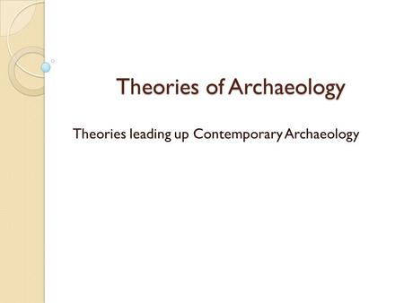 Theories of Archaeology Theories leading up Contemporary Archaeology.