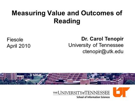 Measuring Value and Outcomes of Reading Dr. Carol Tenopir University of Tennessee Fiesole April 2010.