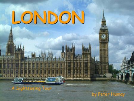 LONDON A Sightseeing Tour by Peter Humay London the capital of the United Kingdom of Great Britain and Northern Ireland one of the most beautiful, exciting,
