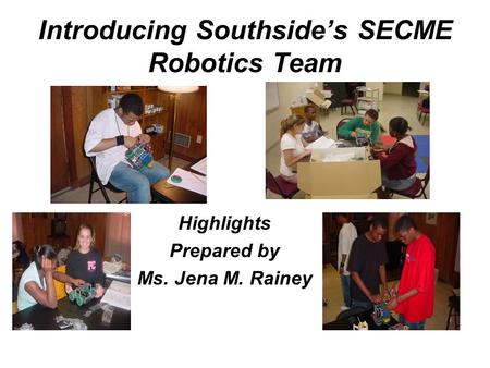 Introducing Southside’s SECME Robotics Team Highlights Prepared by Ms. Jena M. Rainey.