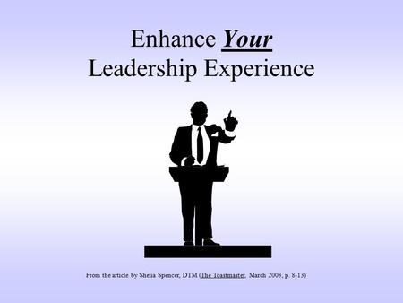 Enhance Your Leadership Experience From the article by Shelia Spencer, DTM (The Toastmaster, March 2003, p. 8-13)