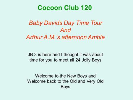 Cocoon Club 120 Baby Davids Day Time Tour And Arthur A.M.’s afternoon Amble JB 3 is here and I thought it was about time for you to meet all 24 Jolly Boys.