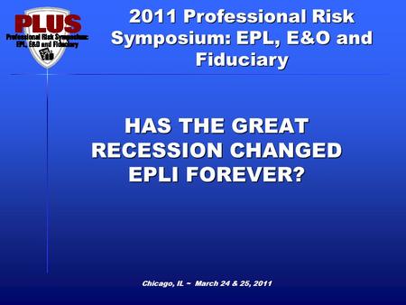 2011 Professional Risk Symposium: EPL, E&O and Fiduciary HAS THE GREAT RECESSION CHANGED EPLI FOREVER? Chicago, IL ~ March 24 & 25, 2011.