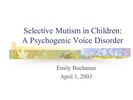 Selective Mutism in Children: A Psychogenic Voice Disorder Emily Buchanan April 1, 2003.