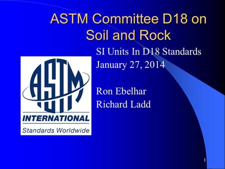1 ASTM Committee D18 on Soil and Rock SI Units In D18 Standards January 27, 2014 Ron Ebelhar Richard Ladd.