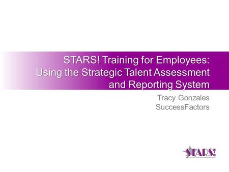 STARS! Training for Employees: Using the Strategic Talent Assessment and Reporting System Tracy Gonzales SuccessFactors.