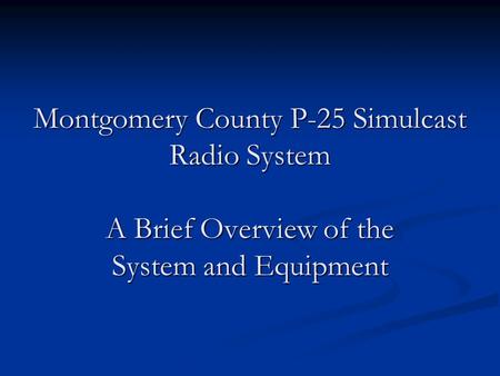 Montgomery County P-25 Simulcast Radio System A Brief Overview of the System and Equipment.
