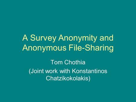 A Survey Anonymity and Anonymous File-Sharing Tom Chothia (Joint work with Konstantinos Chatzikokolakis)