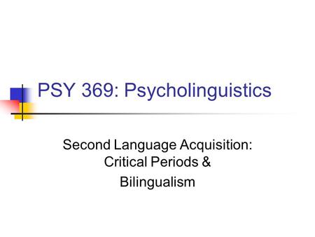 PSY 369: Psycholinguistics Second Language Acquisition: Critical Periods & Bilingualism.